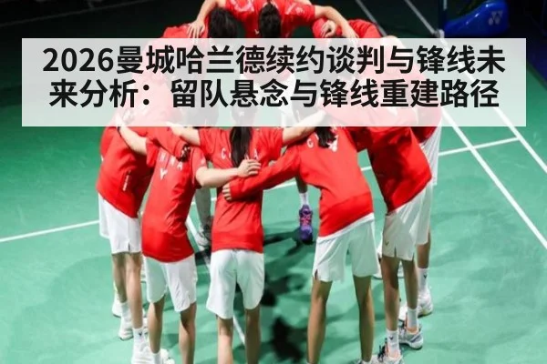 2026曼城哈兰德续约谈判与锋线未来分析：留队悬念与锋线重建路径