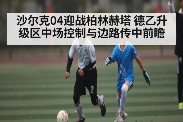 沙尔克04迎战柏林赫塔 德乙升级区中场控制与边路传中前瞻